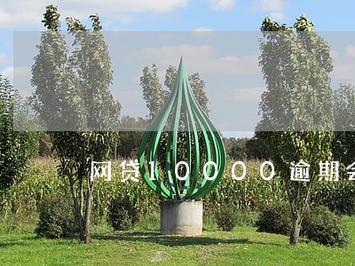 网贷10000逾期会上门吗 网贷10000逾期会上门吗
