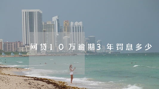 网贷10万逾期3年罚息多少 网贷10万逾期3年罚息多少