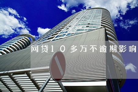 网贷10多万不逾期影响工薪贷 网贷10多万不逾期影响工薪贷