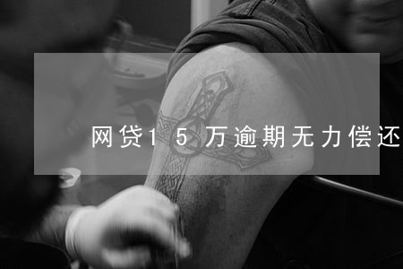 网贷15万逾期无力偿还 网贷15万逾期无力偿还