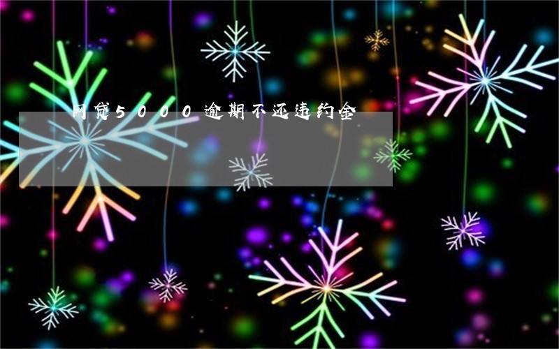 网贷5000逾期不还违约金 网贷5000逾期不还违约金
