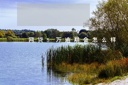 网贷5万逾期会怎么样 网贷5万逾期会怎么样