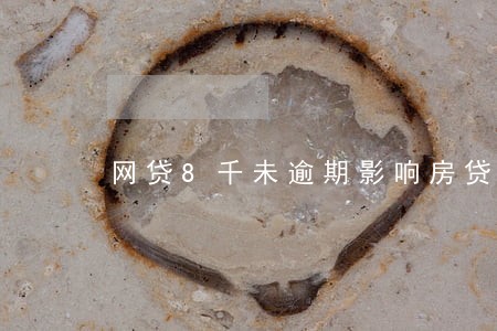 网贷8千未逾期影响房贷吗 网贷8千未逾期影响房贷吗