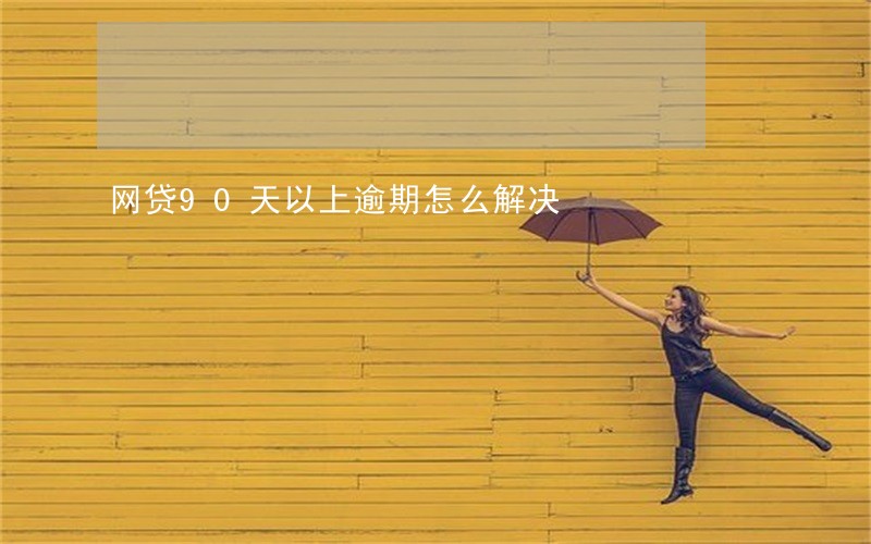 网贷90天以上逾期怎么解决 网贷90天以上逾期怎么解决