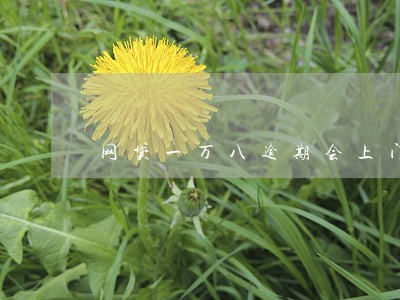 网贷一万八逾期会上门吗 网贷一万八逾期会上门吗