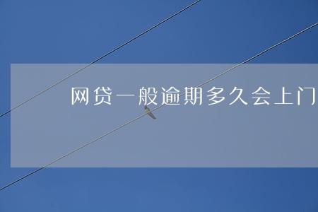 网贷一般逾期多久会上门催帐 网贷一般逾期多久会上门催帐