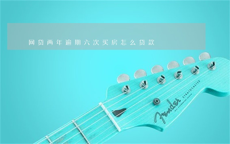 网贷两年逾期六次买房怎么贷款 网贷两年逾期六次买房怎么贷款