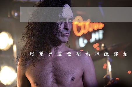 网贷严重逾期承担法律责任 网贷严重逾期承担法律责任