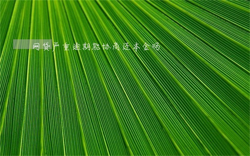 网贷严重逾期能协商还本金吗 网贷严重逾期能协商还本金吗
