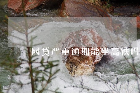 网贷严重逾期能坐高铁吗 网贷严重逾期能坐高铁吗