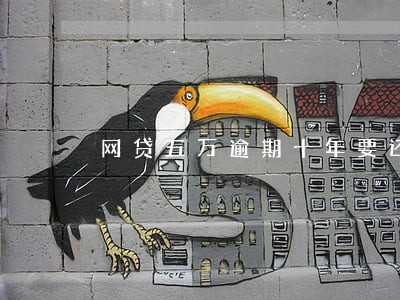 网贷五万逾期十年要还多少钱 网贷五万逾期十年要还多少钱