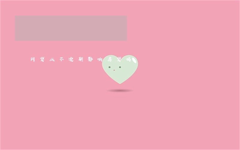 网贷从不逾期影响房贷吗 网贷从不逾期影响房贷吗