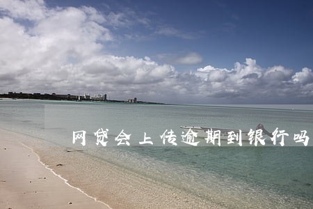 网贷会上传逾期到银行吗 网贷会上传逾期到银行吗