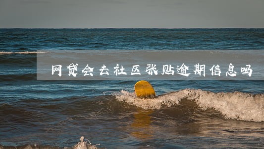 网贷会去社区张贴逾期信息吗 网贷会去社区张贴逾期信息吗