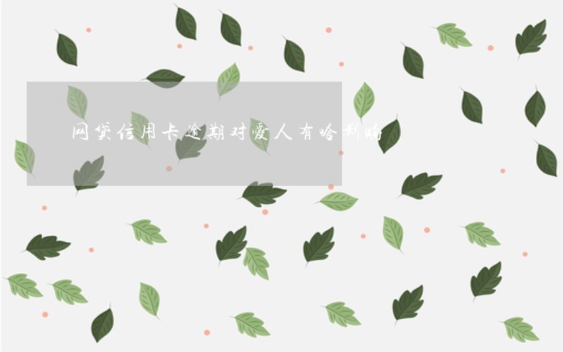 网贷信用卡逾期对爱人有啥影响 网贷信用卡逾期对爱人有啥影响