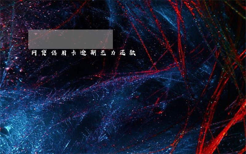 网贷信用卡逾期无力还款 网贷信用卡逾期无力还款