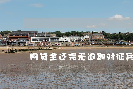 网贷全还完无逾期对征兵 网贷全还完无逾期对征兵
