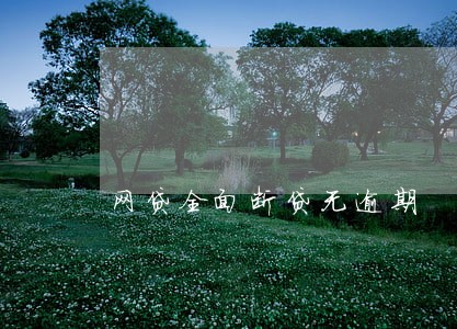网贷全面断贷无逾期 网贷全面断贷无逾期