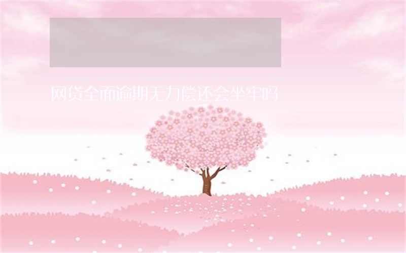 网贷全面逾期无力偿还会坐牢吗 网贷全面逾期无力偿还会坐牢吗