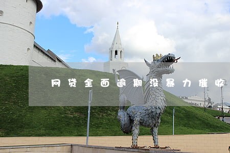 网贷全面逾期没暴力催收 网贷全面逾期没暴力催收