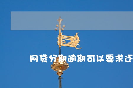 网贷分期逾期可以要求还清全部么 网贷分期逾期可以要求还清全部么