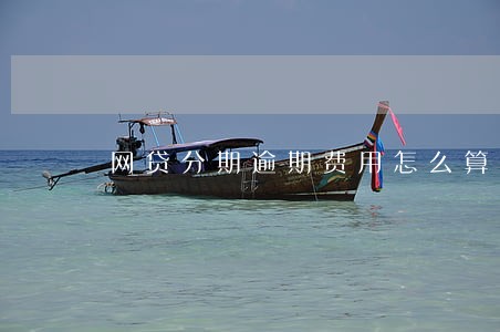 网贷分期逾期费用怎么算 网贷分期逾期费用怎么算