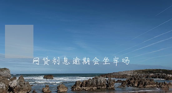 网贷利息逾期会坐牢吗 网贷利息逾期会坐牢吗