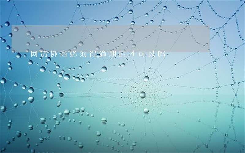 网贷协商必须得逾期后才可以吗 网贷协商必须得逾期后才可以吗