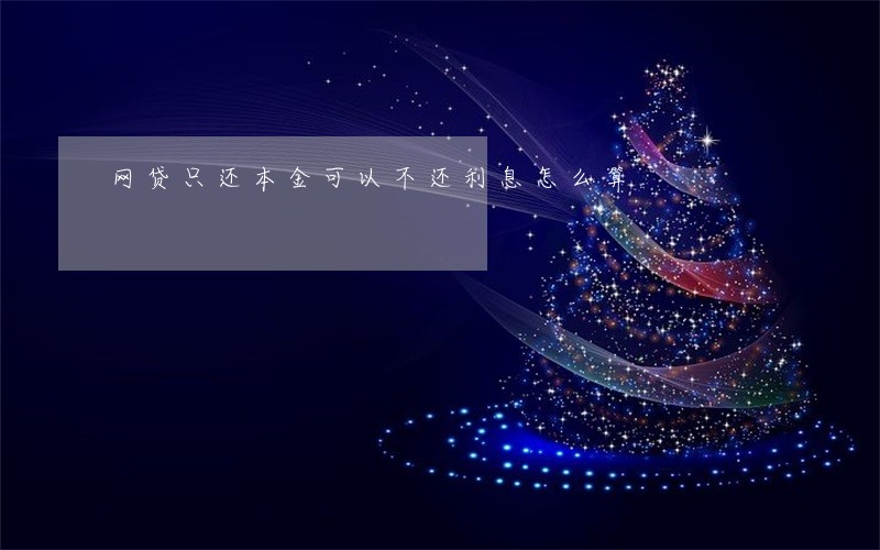 网贷只还本金可以不还利息怎么算 网贷只还本金可以不还利息怎么算
