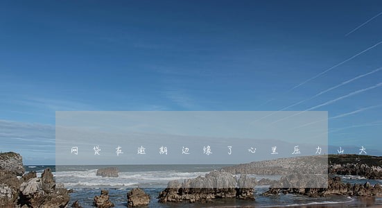 网贷在逾期边缘了心里压力山大 网贷在逾期边缘了心里压力山大