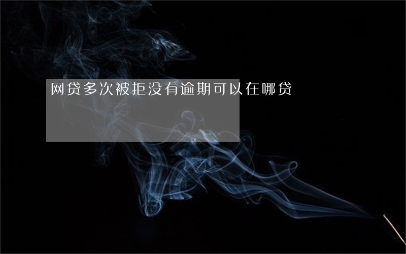 网贷多次被拒没有逾期可以在哪贷 网贷多次被拒没有逾期可以在哪贷