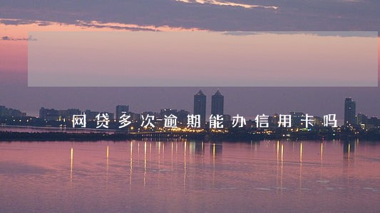 网贷多次逾期能办信用卡吗 网贷多次逾期能办信用卡吗