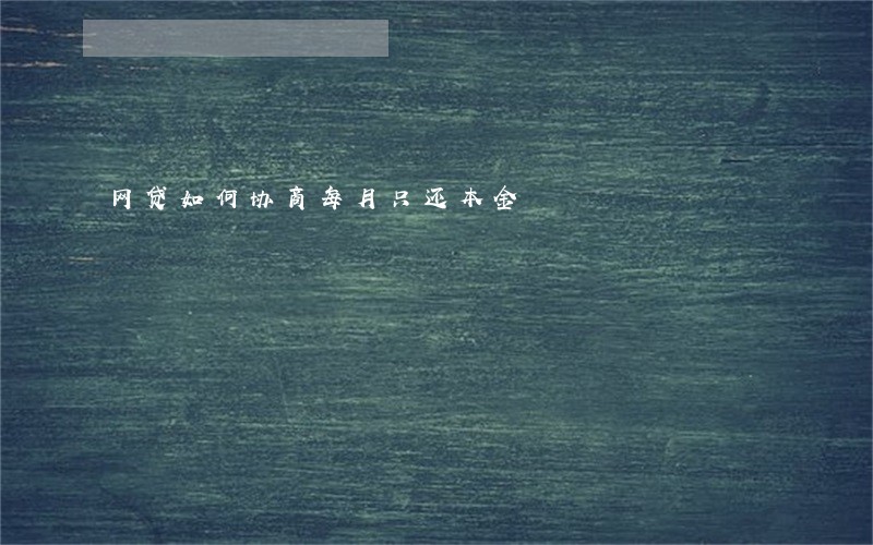 网贷如何协商每月只还本金 网贷如何协商每月只还本金