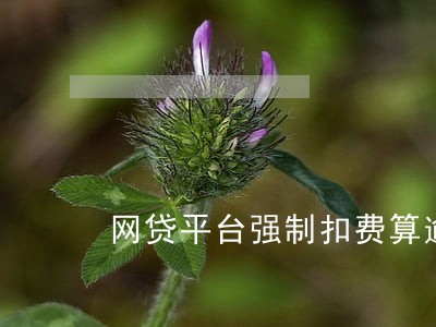 网贷平台强制扣费算逾期吗 网贷平台强制扣费算逾期吗