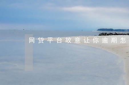 网贷平台故意让你逾期怎么办 网贷平台故意让你逾期怎么办