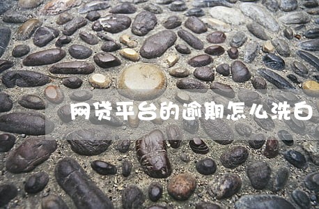 网贷平台的逾期怎么洗白 网贷平台的逾期怎么洗白