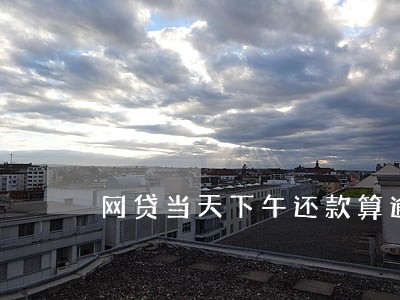 网贷当天下午还款算逾期吗 网贷当天下午还款算逾期吗