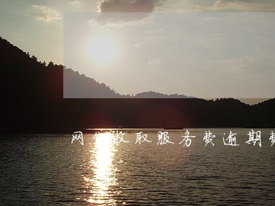 网贷收取服务费逾期费 网贷收取服务费逾期费