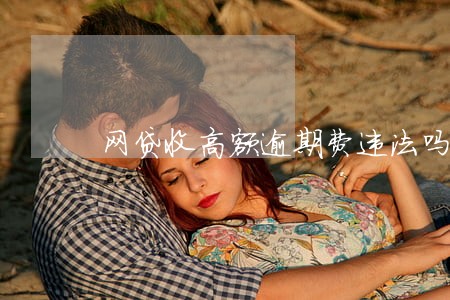 网贷收高额逾期费违法吗 网贷收高额逾期费违法吗