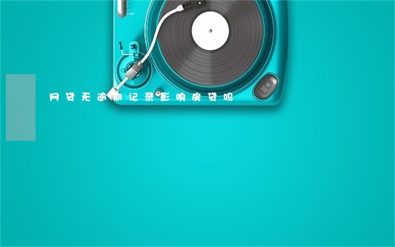 网贷无逾期记录影响房贷吗 网贷无逾期记录影响房贷吗
