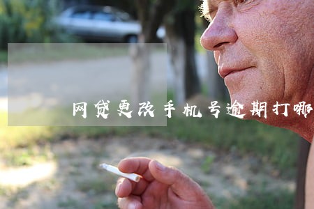 网贷更改手机号逾期打哪个号码 网贷更改手机号逾期打哪个号码