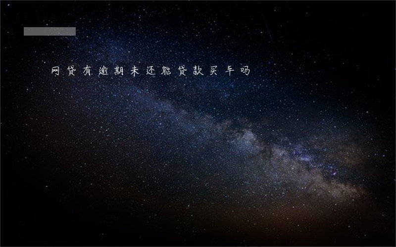 网贷有逾期未还能贷款买车吗 网贷有逾期未还能贷款买车吗