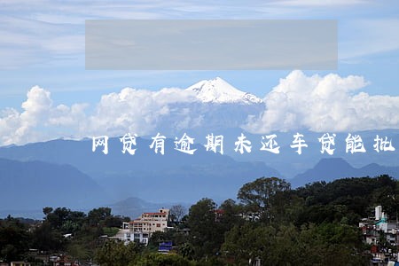 网贷有逾期未还车贷能批吗 网贷有逾期未还车贷能批吗