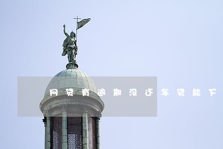 网贷有逾期没还车贷能下来吗 网贷有逾期没还车贷能下来吗