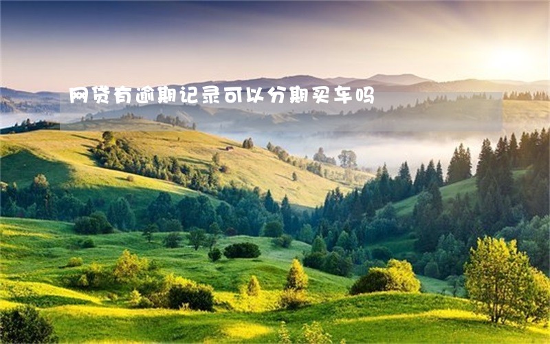 网贷有逾期记录可以分期买车吗 网贷有逾期记录可以分期买车吗