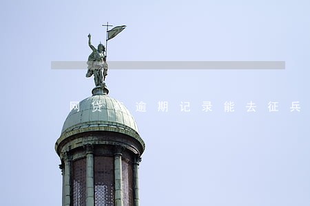 网贷有逾期记录能去征兵吗 网贷有逾期记录能去征兵吗