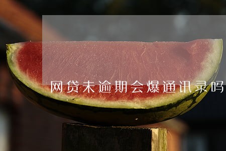 网贷未逾期会爆通讯录吗 网贷未逾期会爆通讯录吗