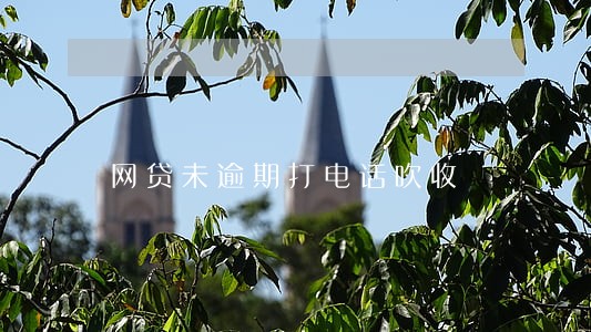 网贷未逾期打电话吹收 网贷未逾期打电话吹收
