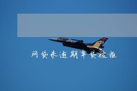 网贷未逾期车贷被拒 网贷未逾期车贷被拒