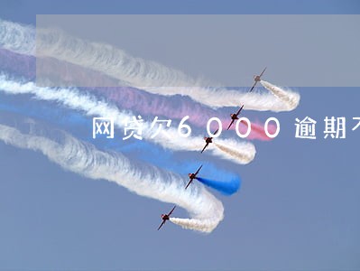 网贷欠6000逾期不还 网贷欠6000逾期不还